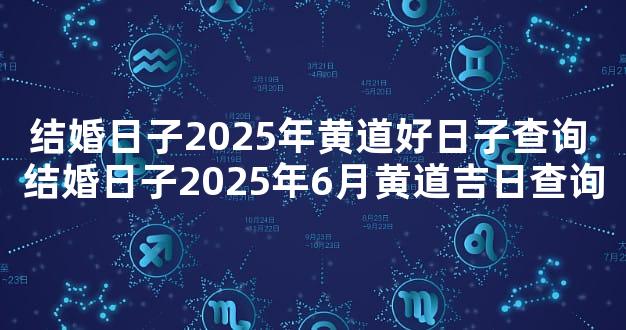 结婚日子2025年黄道好日子查询 结婚日子2025年6月黄道吉日查询